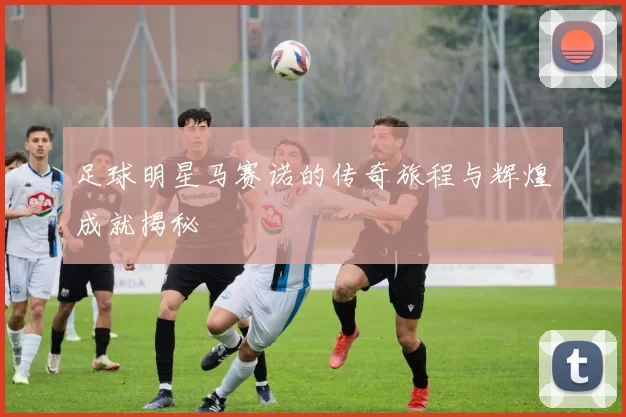 足球明星马赛诺的传奇旅程与辉煌成就揭秘