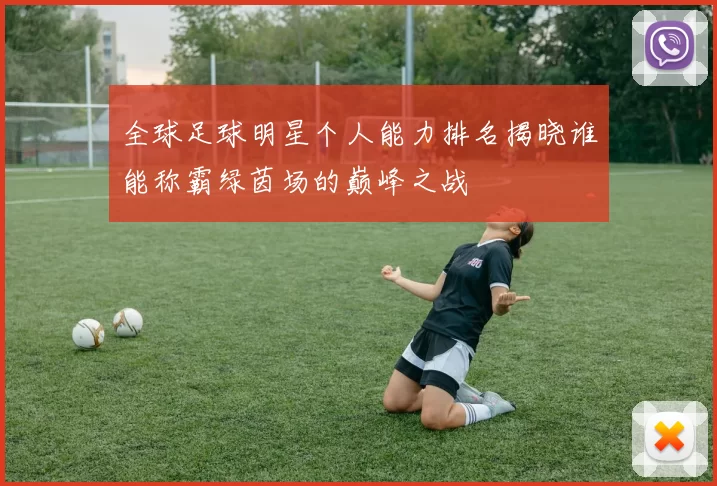 全球足球明星个人能力排名揭晓谁能称霸绿茵场的巅峰之战