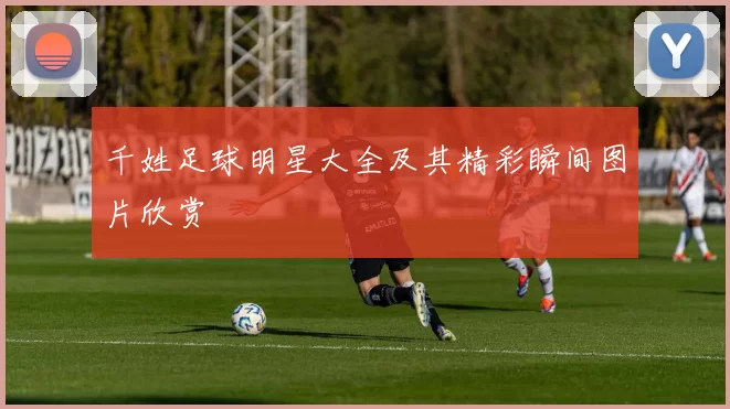 千姓足球明星大全及其精彩瞬间图片欣赏