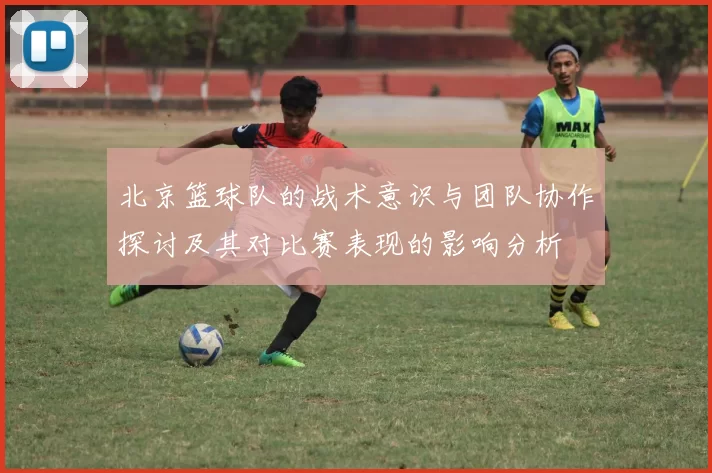 北京篮球队的战术意识与团队协作探讨及其对比赛表现的影响分析