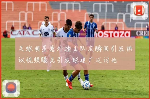 足球明星意外撞击队友瞬间引发热议视频曝光引发球迷广泛讨论