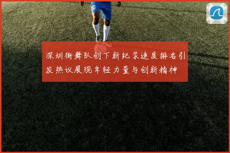 深圳街舞队创下新纪录速度排名引发热议展现年轻力量与创新精神