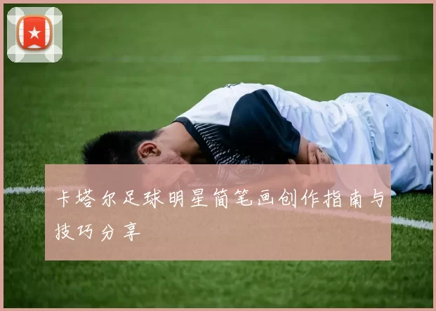 卡塔尔足球明星简笔画创作指南与技巧分享