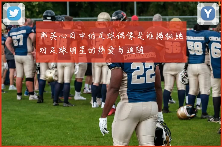 那英心目中的足球偶像是谁揭秘她对足球明星的热爱与追随