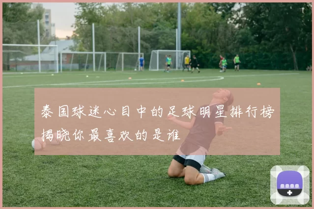 泰国球迷心目中的足球明星排行榜揭晓你最喜欢的是谁