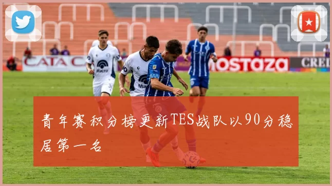 青年赛积分榜更新TES战队以90分稳居第一名