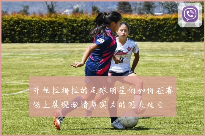 开帕拉梅拉的足球明星们如何在赛场上展现激情与实力的完美结合