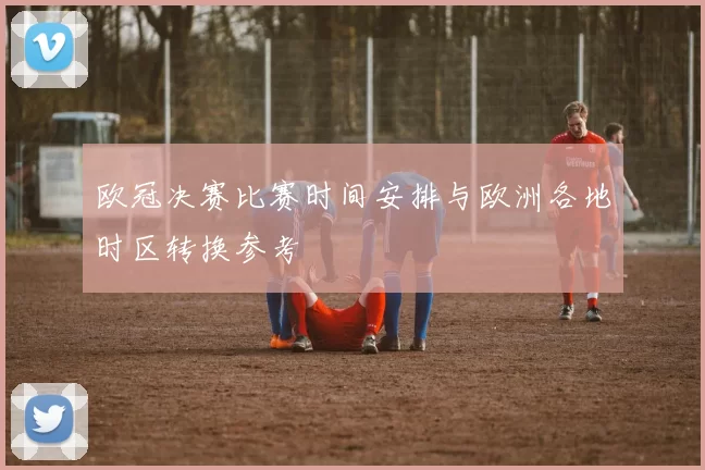 欧冠决赛比赛时间安排与欧洲各地时区转换参考