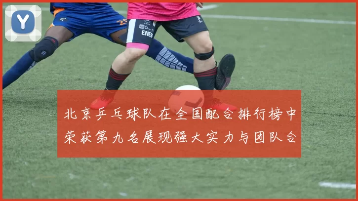 北京乒乓球队在全国配合排行榜中荣获第九名展现强大实力与团队合作精神