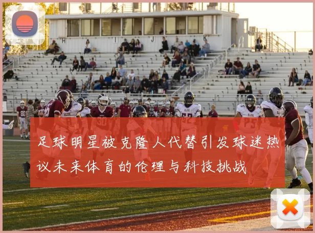 足球明星被克隆人代替引发球迷热议未来体育的伦理与科技挑战