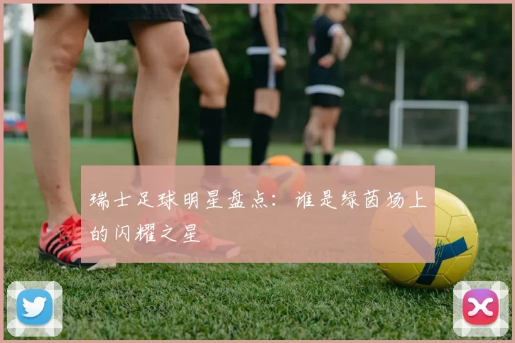 瑞士足球明星盘点：谁是绿茵场上的闪耀之星