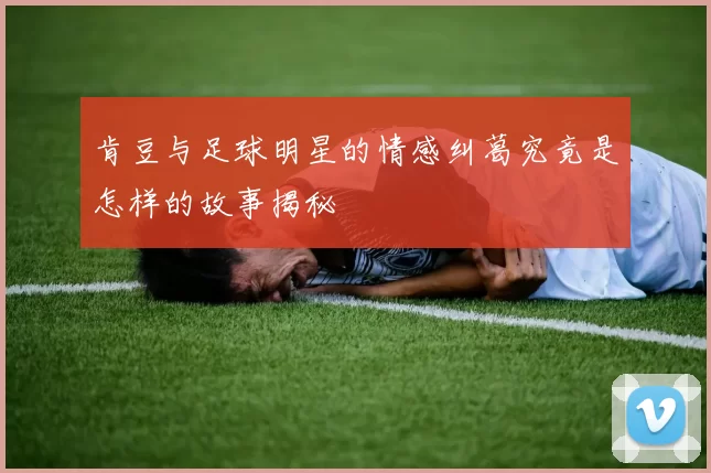 肯豆与足球明星的情感纠葛究竟是怎样的故事揭秘