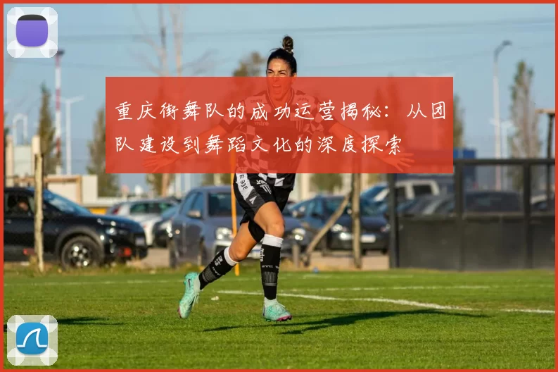 重庆街舞队的成功运营揭秘：从团队建设到舞蹈文化的深度探索