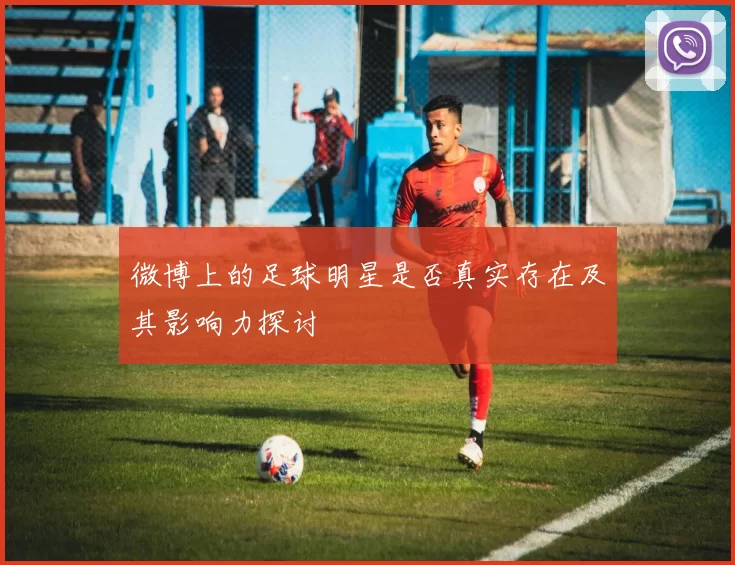 微博上的足球明星是否真实存在及其影响力探讨