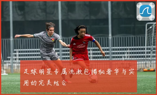 足球明星专属洗漱包揭秘奢华与实用的完美结合