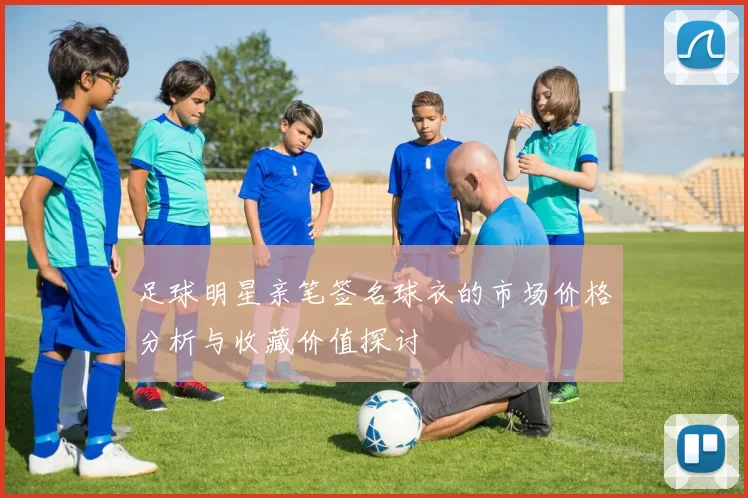 足球明星亲笔签名球衣的市场价格分析与收藏价值探讨
