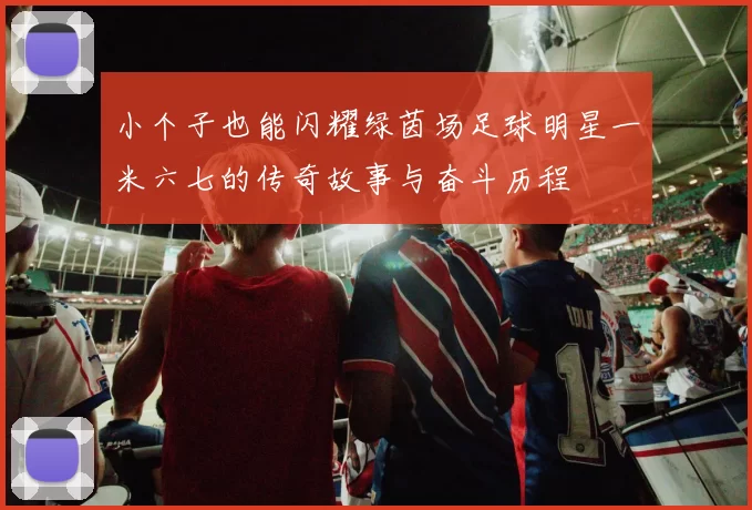 小个子也能闪耀绿茵场足球明星一米六七的传奇故事与奋斗历程