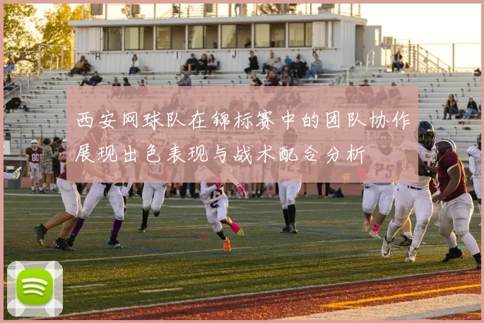 西安网球队在锦标赛中的团队协作展现出色表现与战术配合分析