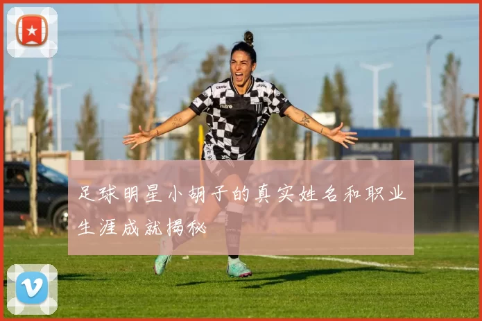 足球明星小胡子的真实姓名和职业生涯成就揭秘
