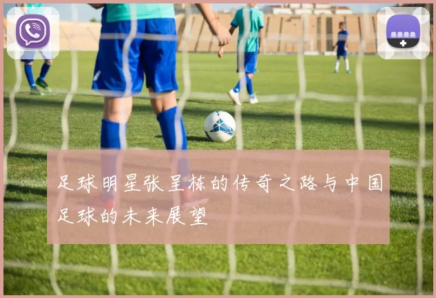 足球明星张呈栋的传奇之路与中国足球的未来展望