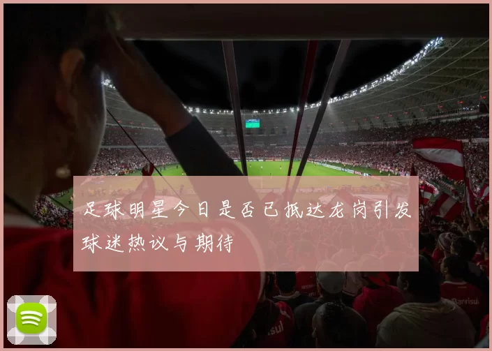 足球明星今日是否已抵达龙岗引发球迷热议与期待