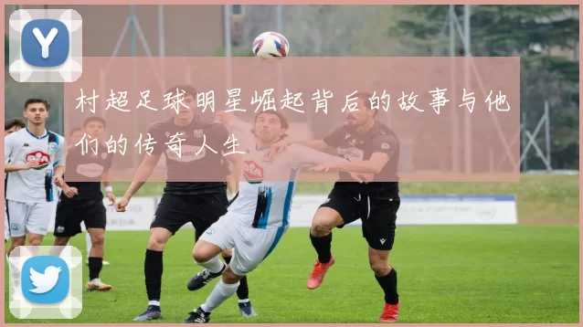 村超足球明星崛起背后的故事与他们的传奇人生