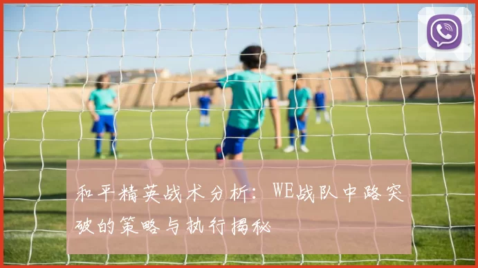 和平精英战术分析：WE战队中路突破的策略与执行揭秘
