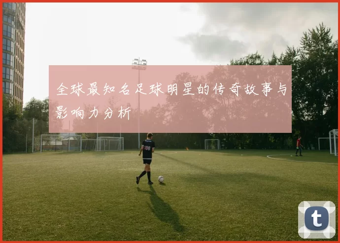 全球最知名足球明星的传奇故事与影响力分析