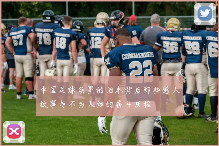 中国足球明星的泪水背后那些感人故事与不为人知的奋斗历程