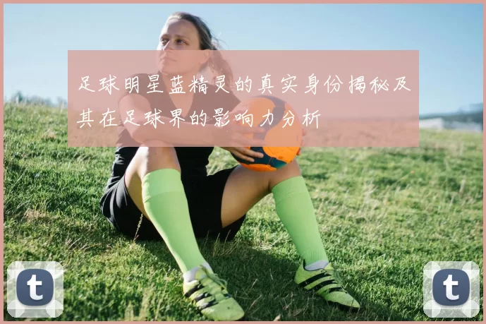 足球明星蓝精灵的真实身份揭秘及其在足球界的影响力分析