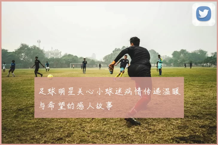 足球明星关心小球迷病情传递温暖与希望的感人故事