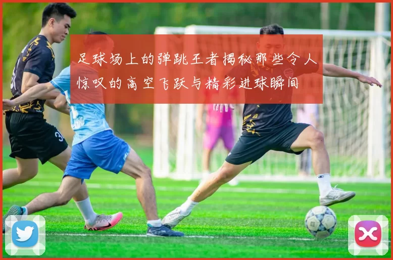 足球场上的弹跳王者揭秘那些令人惊叹的高空飞跃与精彩进球瞬间