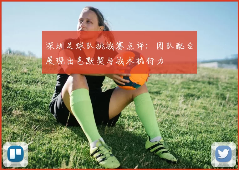 深圳足球队挑战赛点评：团队配合展现出色默契与战术执行力