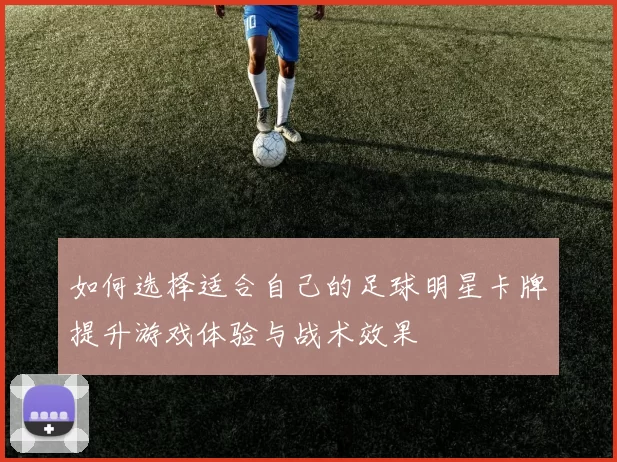 如何选择适合自己的足球明星卡牌提升游戏体验与战术效果