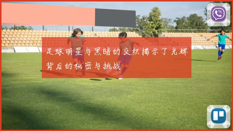 足球明星与黑暗的交织揭示了光辉背后的秘密与挑战