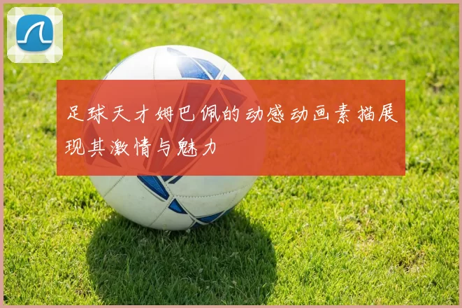 足球天才姆巴佩的动感动画素描展现其激情与魅力