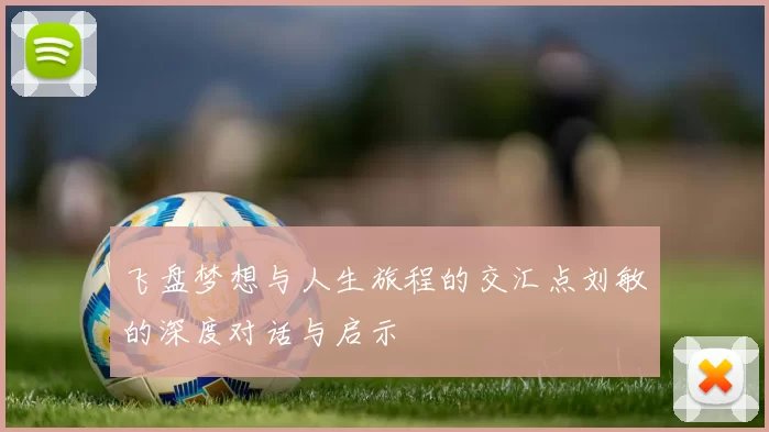 飞盘梦想与人生旅程的交汇点刘敏的深度对话与启示
