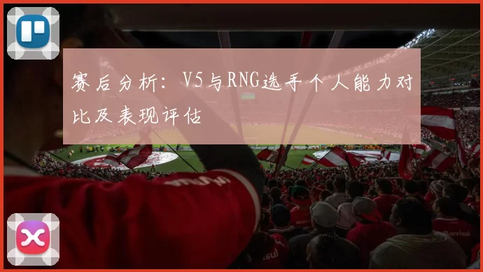 赛后分析：V5与RNG选手个人能力对比及表现评估