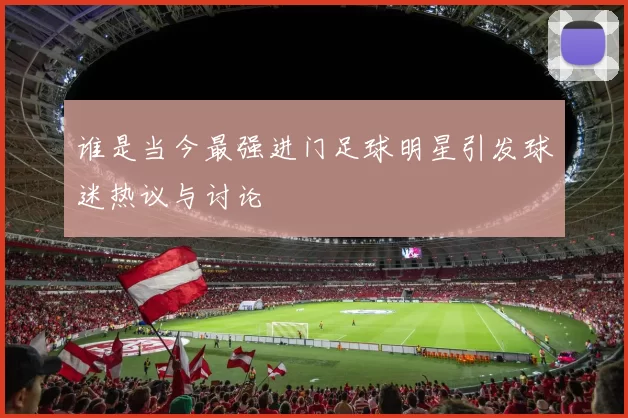 谁是当今最强进门足球明星引发球迷热议与讨论