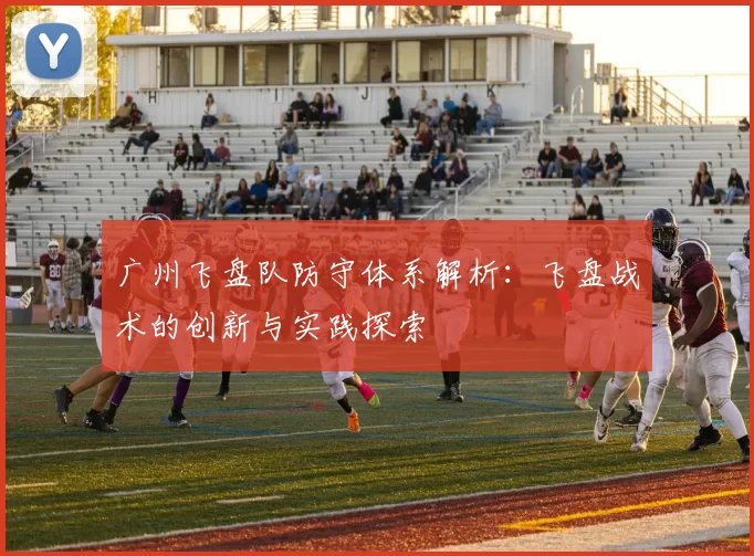 广州飞盘队防守体系解析：飞盘战术的创新与实践探索