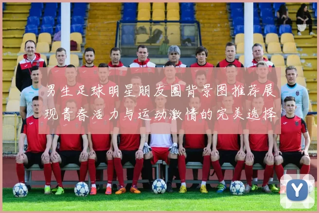 男生足球明星朋友圈背景图推荐展现青春活力与运动激情的完美选择