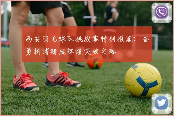 西安羽毛球队挑战赛特别报道：奋勇拼搏铸就辉煌突破之路