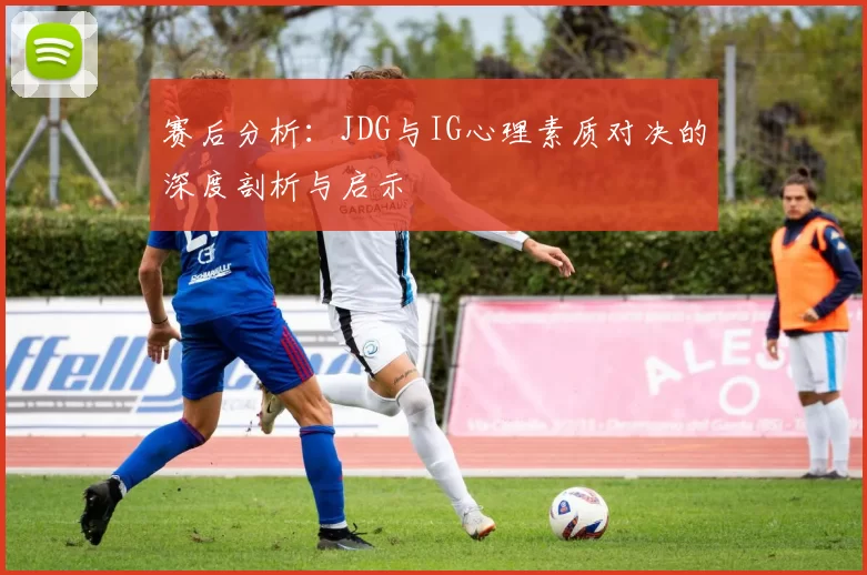 赛后分析：JDG与IG心理素质对决的深度剖析与启示