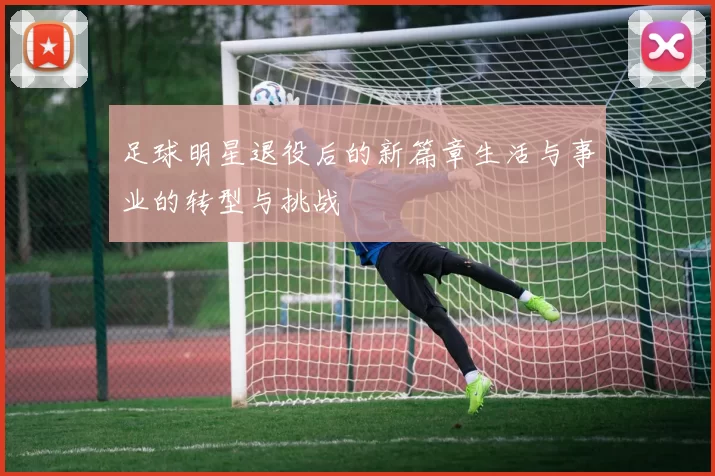足球明星退役后的新篇章生活与事业的转型与挑战