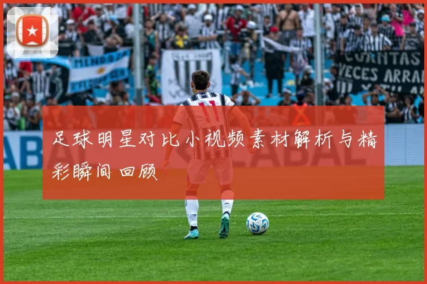 足球明星对比小视频素材解析与精彩瞬间回顾
