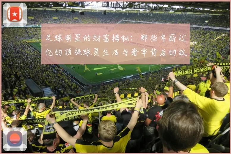 足球明星的财富揭秘：那些年薪过亿的顶级球员生活与奢华背后的故事