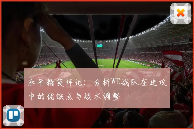 和平精英评论：分析WE战队在进攻中的优缺点与战术调整
