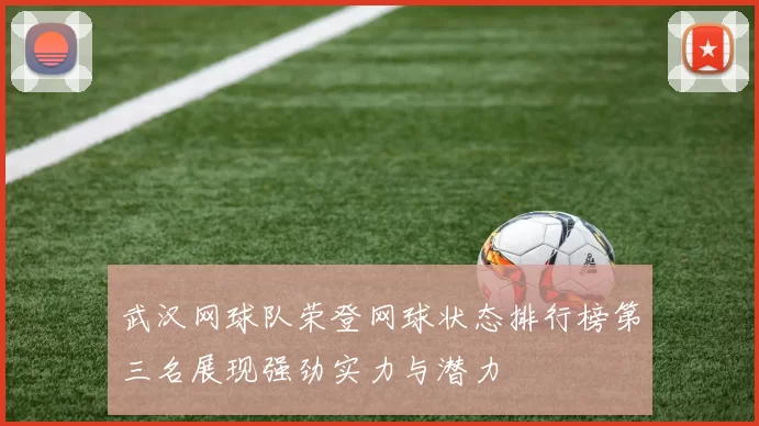 武汉网球队荣登网球状态排行榜第三名展现强劲实力与潜力