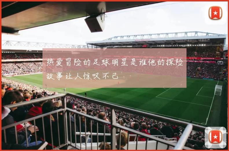 热爱冒险的足球明星是谁他的探险故事让人惊叹不已