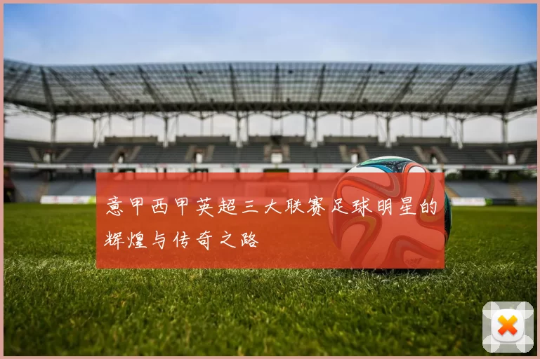 意甲西甲英超三大联赛足球明星的辉煌与传奇之路